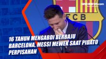 16 Tahun Mengabdi Berbaju Barcelona, Messi Mewek Saat Pidato Perpisahan