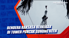 Bendera Raksasa Berkibar di Tower Puncak Gunung Aceh