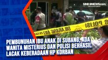 Pembunuhan Ibu Anak di Subang, Ada Wanita Misterius dan Polisi Berhasil Lacak Keberadaan HP Korban