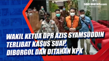 Wakil Ketua DPR Azis Syamsuddin Terlibat Kasus Suap, Diborgol dan Ditahan KPK
