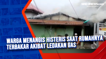 Warga Menangis Histeris Saat Rumahnya Terbakar Akibat Ledakan Gas