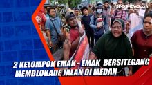 2 Kelompok Emak - Emak Kembali Memblokade Jalan di Medan