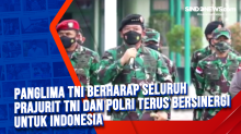 Panglima TNI Berharap Seluruh Prajurit TNI dan Polri Terus Bersinergi untuk Indonesia