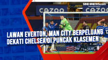 Lawan Everton, Man City Berpeluang Dekati Chelsea di Puncak Klasemen