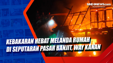 Kebakaran Hebat Melanda Rumah di Seputaran Pasar Banjit, Way Kanan
