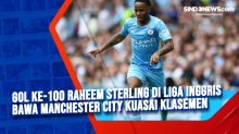 Gol ke-100 Raheem Sterling di Liga Inggris Bawa Manchester City Kuasai Klasemen