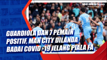 Guardiola dan 7 Pemain Positif, Man City Dilanda Badai Covid -19 Jelang Hadapi Swindown Town di Piala FA