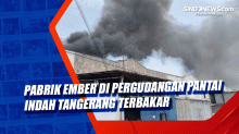Pabrik Ember di Pergudangan Pantai Indah Tangerang Terbakar