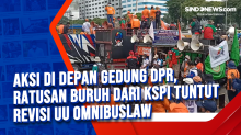 Aksi di Depan Gedung DPR, Ratusan Buruh dari KSPI Tuntut Revisi UU Omnibuslaw