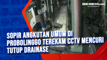 Sopir Angkutan Umum di Probolinggo Terekam CCTV Mencuri Tutup Drainase
