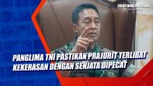 Panglima TNI Pastikan Prajurit Terlibat Kekerasan dengan Senjata Dipecat