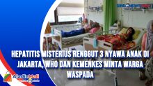 Hepatitis Misterius Renggut 3 Nyawa Anak di Jakarta, WHO dan Kemenkes Minta Warga Waspada