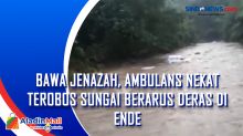 Bawa Jenazah, Ambulans Nekat Terobos Sungai Berarus Deras di Ende