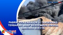 Pabrik Pipa Paralon di Tangerang Terbakar, Asap Berhembus Hingga Bandara Soetta