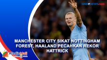 Manchester City Sikat Nottingham Forest, Haaland Pecahkan Rekor Hattrick
