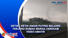 Detik - Detik Angin Puting Beliung Terjang Rumah Warga Terekam Video Amatir