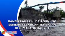Banjir Lahar Hujan Gunung Semeru Sebabkan Jembatan di Lumajang Hanyut